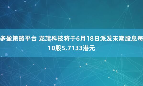 多盈策略平台 龙旗科技将于6月18日派发末期股息每10股5.7133港元