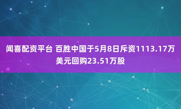 闻喜配资平台 百胜中国于5月8日斥资1113.17万美元回购23.51万股