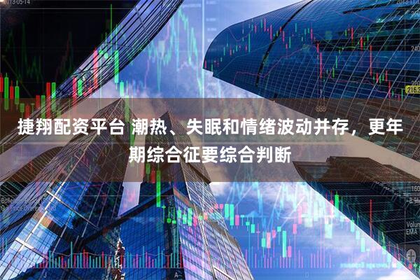 捷翔配资平台 潮热、失眠和情绪波动并存，更年期综合征要综合判断