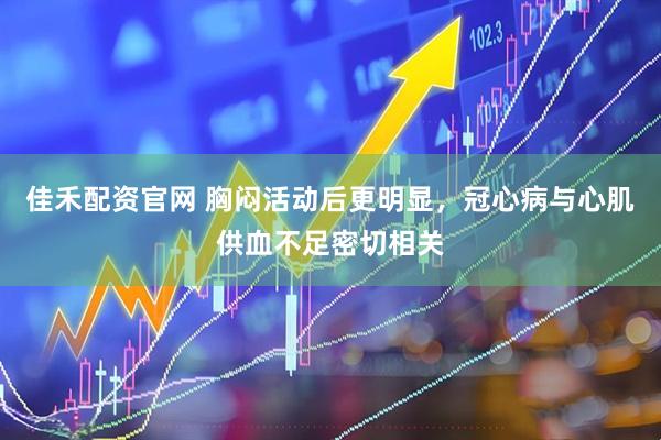 佳禾配资官网 胸闷活动后更明显，冠心病与心肌供血不足密切相关
